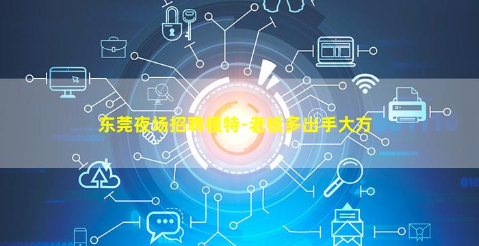 东莞夜场招聘模特-老板多出手大方